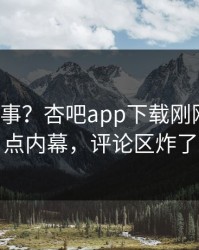 大V又出事？杏吧app下载刚刚曝出热点内幕，评论区炸了