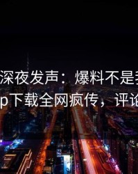 圈内人深夜发声：爆料不是我干的！杏吧app下载全网疯传，评论区炸了