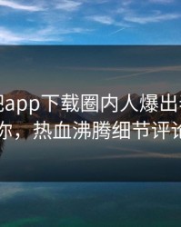 本周杏吧app下载圈内人爆出春暖花开性吧有你，热血沸腾细节评论区炸了