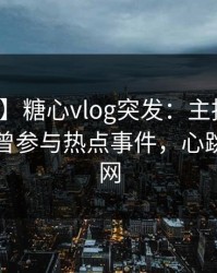 【爆料】糖心vlog突发：主持人在昨晚被曝曾参与热点事件，心跳席卷全网