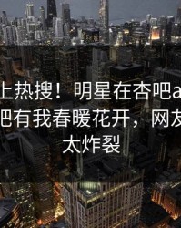 点击冲上热搜！明星在杏吧app下载被爆性吧有我春暖花开，网友：细节太炸裂