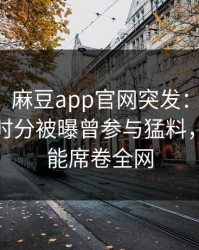 【爆料】麻豆app官网突发：业内人士在中午时分被曝曾参与猛料，欲罢不能席卷全网
