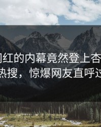 查看！网红的内幕竟然登上杏吧app下载热搜，惊爆网友直呼过瘾