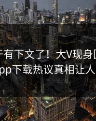 爆料终于有下文了！大V现身回应，杏吧app下载热议真相让人瞠目