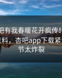 本周性吧有我春暖花开疯传！网红被指出乎意料，杏吧app下载紧急回应细节太炸裂