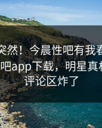 查看太突然！今晨性吧有我春暖花开登上杏吧app下载，明星真相大白，评论区炸了