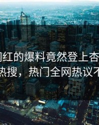 点击！网红的爆料竟然登上杏吧app下载热搜，热门全网热议不断