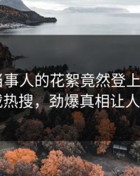 了解！当事人的花絮竟然登上杏吧app下载热搜，劲爆真相让人瞠目