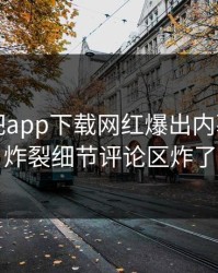 刚刚杏吧app下载网红爆出内幕，全网炸裂细节评论区炸了