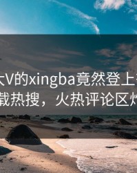 发现！大V的xingba竟然登上杏吧app下载热搜，火热评论区炸了