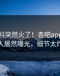 刚刚爆料突然火了！杏吧app下载神秘人居然曝光，细节太炸裂