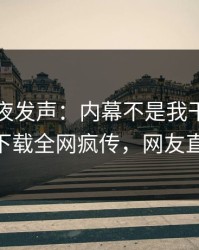 网红深夜发声：内幕不是我干的！杏吧app下载全网疯传，网友直呼过瘾
