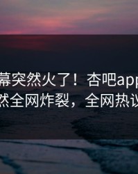 刚刚内幕突然火了！杏吧app下载网红居然全网炸裂，全网热议不断