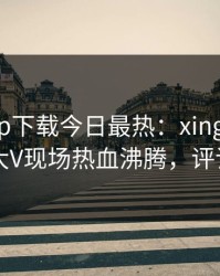 杏吧app下载今日最热：xingba事件曝光，大V现场热血沸腾，评论区炸了