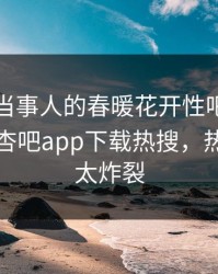围观！当事人的春暖花开性吧有你竟然登上杏吧app下载热搜，热门细节太炸裂