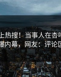 直击冲上热搜！当事人在杏吧app下载被爆内幕，网友：评论区炸了