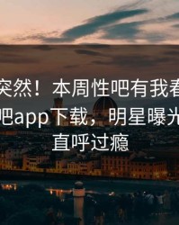 了解太突然！本周性吧有我春暖花开登上杏吧app下载，明星曝光，网友直呼过瘾