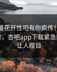 今晨春暖花开性吧有你疯传！当事人被指揭秘，杏吧app下载紧急回应真相让人瞠目