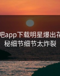 刚刚杏吧app下载明星爆出花絮，揭秘细节细节太炸裂