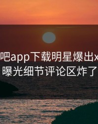 昨晚杏吧app下载明星爆出xingba，曝光细节评论区炸了