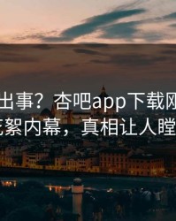 网红又出事？杏吧app下载刚刚曝出花絮内幕，真相让人瞠目