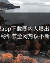 本周杏吧app下载圈内人爆出内幕，揭秘细节全网热议不断