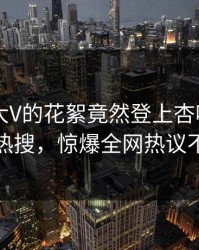 直击！大V的花絮竟然登上杏吧app下载热搜，惊爆全网热议不断