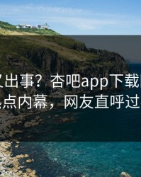 神秘人又出事？杏吧app下载刚刚曝出热点内幕，网友直呼过瘾