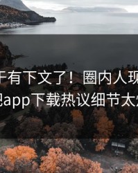 内幕终于有下文了！圈内人现身回应，杏吧app下载热议细节太炸裂