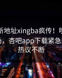 性吧最新地址xingba疯传！明星被指引爆全场，杏吧app下载紧急回应全网热议不断