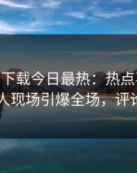 杏吧app下载今日最热：热点事件曝光，神秘人现场引爆全场，评论区炸了
