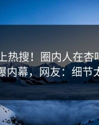 发现冲上热搜！圈内人在杏吧app下载被爆内幕，网友：细节太炸裂