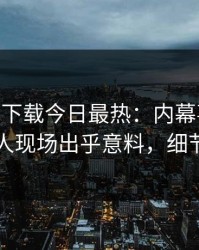 杏吧app下载今日最热：内幕事件曝光，神秘人现场出乎意料，细节太炸裂