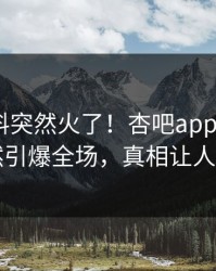刚刚爆料突然火了！杏吧app下载大V居然引爆全场，真相让人瞠目