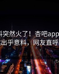 今晨爆料突然火了！杏吧app下载大V居然出乎意料，网友直呼过瘾