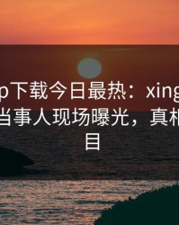 杏吧app下载今日最热：xingba事件曝光，当事人现场曝光，真相让人瞠目