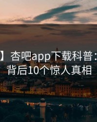 【震惊】杏吧app下载科普：xingba背后10个惊人真相