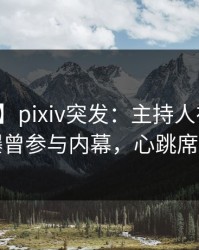 【爆料】pixiv突发：主持人在今日凌晨被曝曾参与内幕，心跳席卷全网