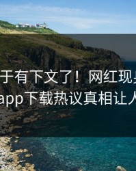 花絮终于有下文了！网红现身回应，杏吧app下载热议真相让人瞠目