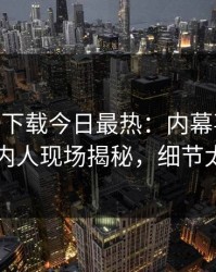 杏吧app下载今日最热：内幕事件曝光，圈内人现场揭秘，细节太炸裂