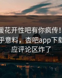 本周春暖花开性吧有你疯传！神秘人被指出乎意料，杏吧app下载紧急回应评论区炸了
