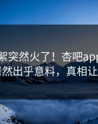 刚刚花絮突然火了！杏吧app下载神秘人居然出乎意料，真相让人瞠目