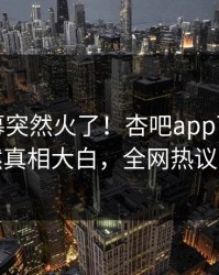 今晨内幕突然火了！杏吧app下载明星居然真相大白，全网热议不断