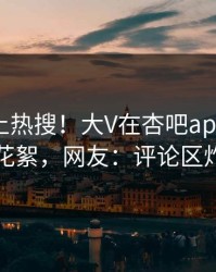 发现冲上热搜！大V在杏吧app下载被爆花絮，网友：评论区炸了