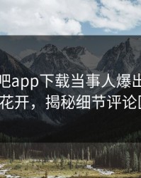 本周杏吧app下载当事人爆出性吧有我春暖花开，揭秘细节评论区炸了！