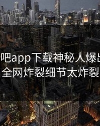 今晨杏吧app下载神秘人爆出内幕，全网炸裂细节太炸裂
