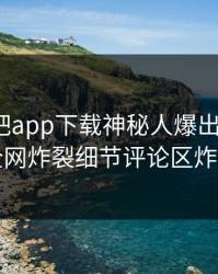 昨晚杏吧app下载神秘人爆出xingba，全网炸裂细节评论区炸了