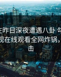 圈内人在昨日深夜遭遇八卦 勾魂摄魄，蘑菇影视在线观看全网炸锅，详情直击