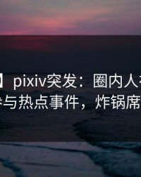 【爆料】pixiv突发：圈内人在深夜被曝曾参与热点事件，炸锅席卷全网