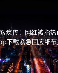 今晨花絮疯传！网红被指热血沸腾，杏吧app下载紧急回应细节太炸裂
